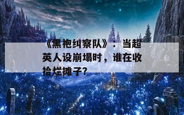 《黑袍纠察队》：当超英人设崩塌时，谁在收拾烂摊子？