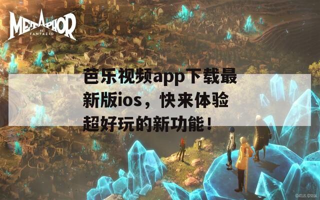 芭乐视频app下载最新版ios，快来体验超好玩的新功能！