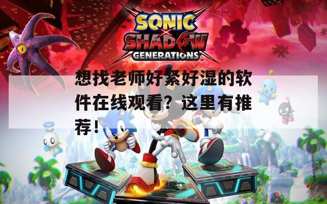 想找老师好紧好湿的软件在线观看？这里有推荐！
