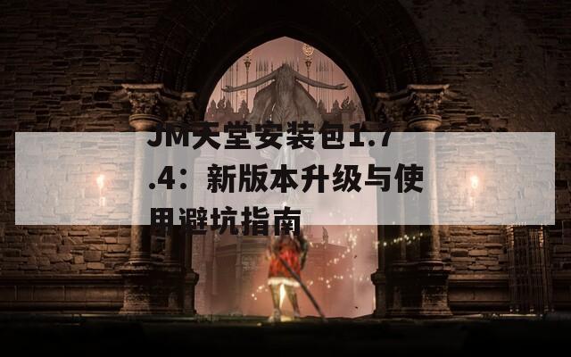 JM天堂安装包1.7.4：新版本升级与使用避坑指南