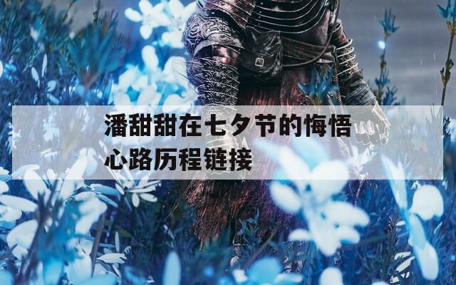 潘甜甜在七夕节的悔悟心路历程链接
