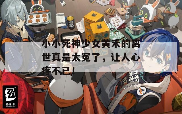 小小死神少女黄禾的离世真是太冤了，让人心疼不已！