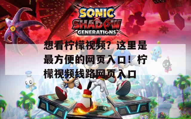 想看柠檬视频？这里是最方便的网页入口！柠檬视频线路网页入口