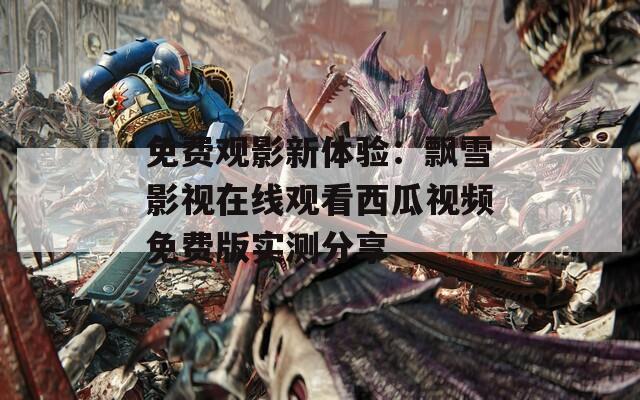 免费观影新体验：飘雪影视在线观看西瓜视频免费版实测分享