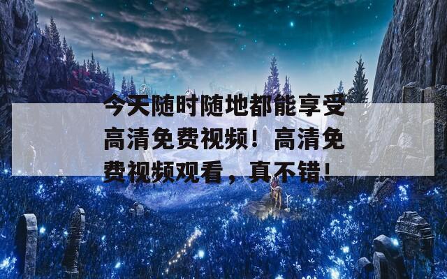 今天随时随地都能享受高清免费视频！高清免费视频观看，真不错！