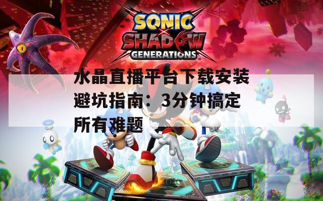 水晶直播平台下载安装避坑指南：3分钟搞定所有难题