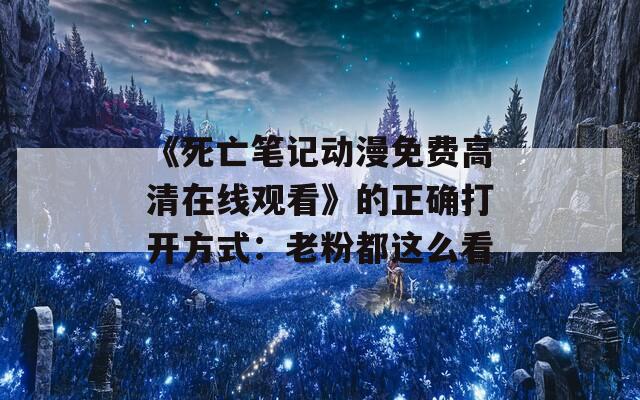 《死亡笔记动漫免费高清在线观看》的正确打开方式：老粉都这么看