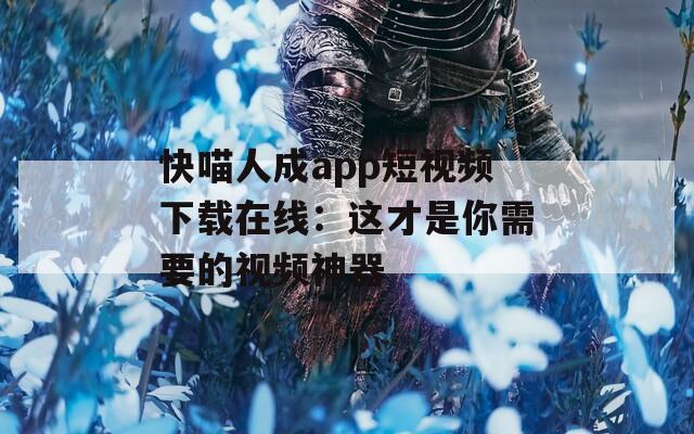 快喵人成app短视频下载在线：这才是你需要的视频神器