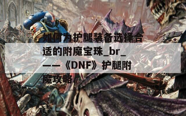 如何为护腿装备选择合适的附魔宝珠_br_——《DNF》护腿附魔攻略