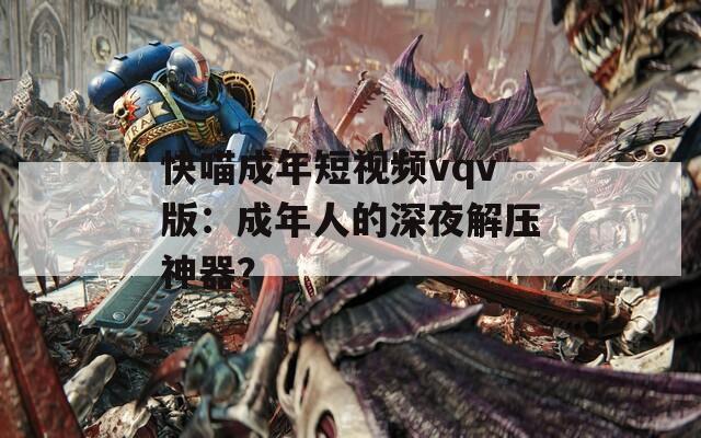 快喵成年短视频vqv版：成年人的深夜解压神器？