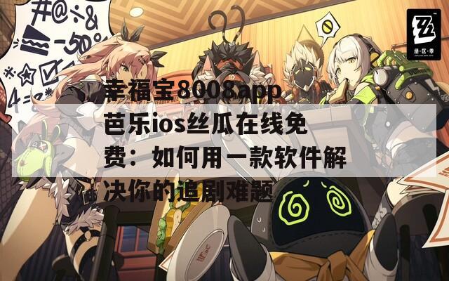 幸福宝8008app芭乐ios丝瓜在线免费：如何用一款软件解决你的追剧难题