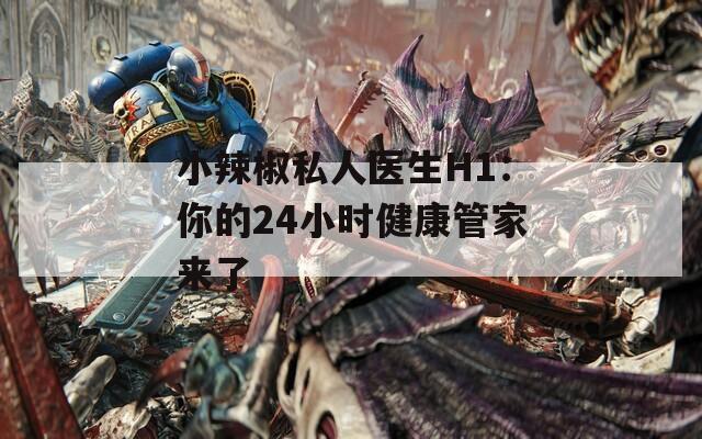 小辣椒私人医生H1：你的24小时健康管家来了