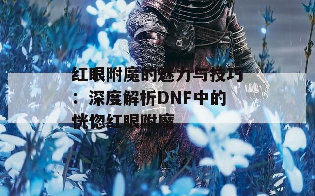 红眼附魔的魅力与技巧：深度解析DNF中的恍惚红眼附魔