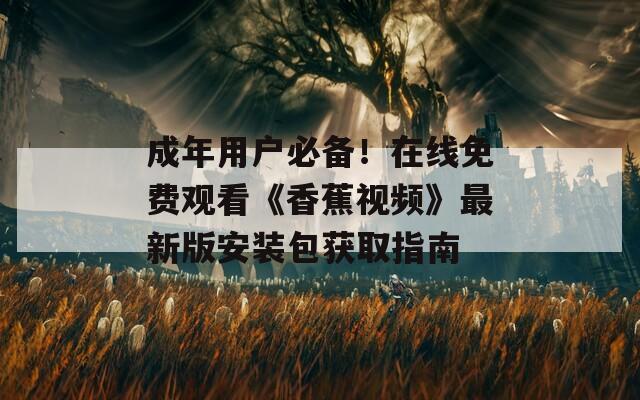 成年用户必备！在线免费观看《香蕉视频》最新版安装包获取指南