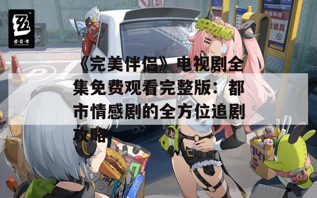 《完美伴侣》电视剧全集免费观看完整版：都市情感剧的全方位追剧攻略