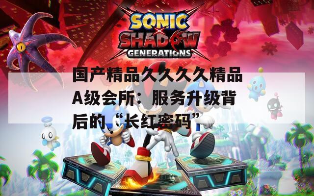 国产精品久久久久精品A级会所：服务升级背后的“长红密码”