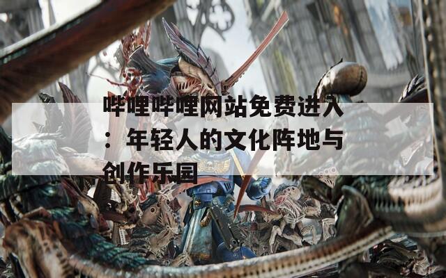 哔哩哔哩网站免费进入：年轻人的文化阵地与创作乐园