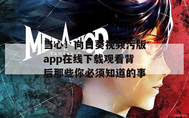 当心！向日葵视频污版app在线下载观看背后那些你必须知道的事