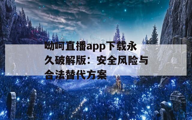 呦呵直播app下载永久破解版：安全风险与合法替代方案