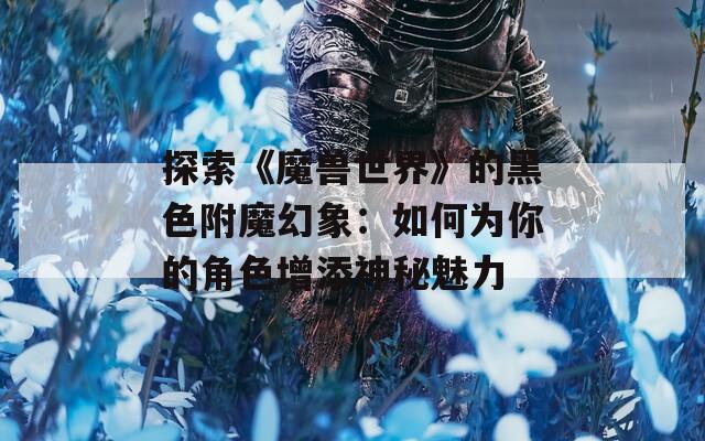 探索《魔兽世界》的黑色附魔幻象：如何为你的角色增添神秘魅力