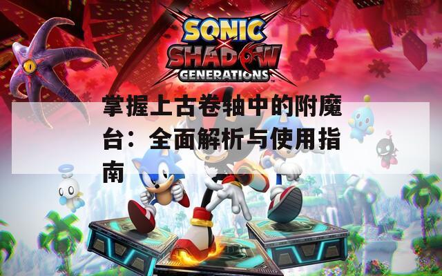 掌握上古卷轴中的附魔台：全面解析与使用指南