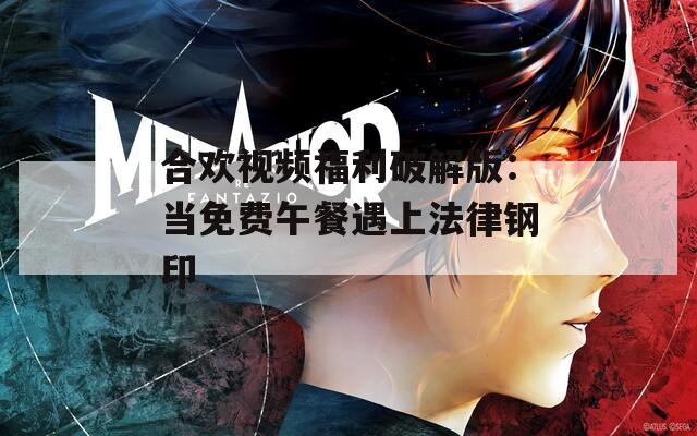 合欢视频福利破解版：当免费午餐遇上法律钢印