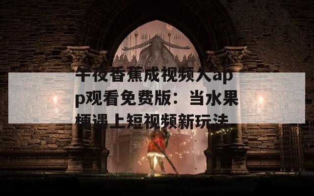 午夜香蕉成视频人app观看免费版：当水果梗遇上短视频新玩法