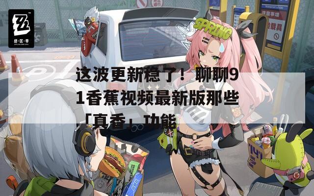这波更新稳了！聊聊91香蕉视频最新版那些「真香」功能