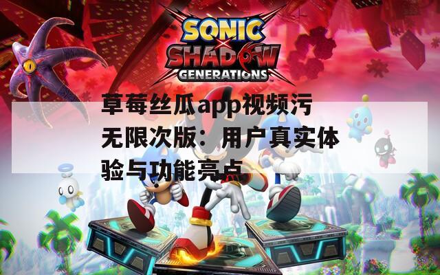 草莓丝瓜app视频污无限次版：用户真实体验与功能亮点