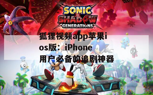 狐狸视频app苹果ios版：iPhone用户必备的追剧神器
