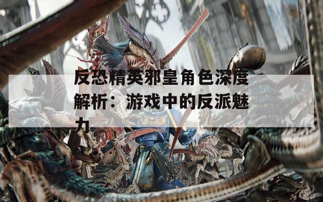 反恐精英邪皇角色深度解析：游戏中的反派魅力