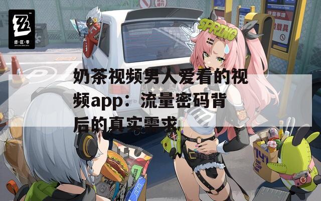 奶茶视频男人爱看的视频app：流量密码背后的真实需求