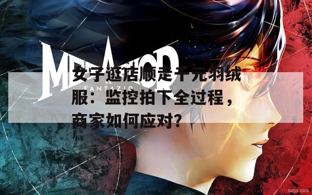 女子逛店顺走千元羽绒服：监控拍下全过程，商家如何应对？