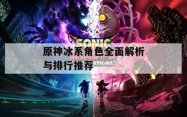 原神冰系角色全面解析与排行推荐