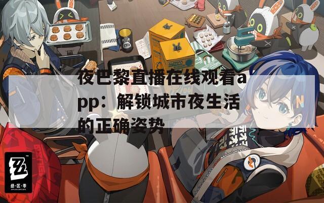 夜巴黎直播在线观看app：解锁城市夜生活的正确姿势
