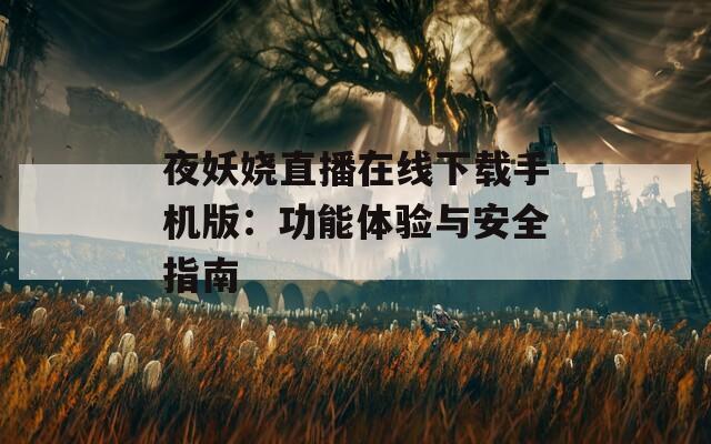夜妖娆直播在线下载手机版：功能体验与安全指南
