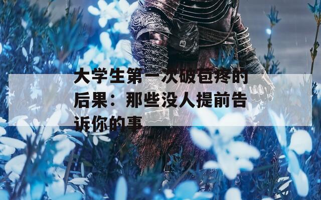 大学生第一次破苞疼的后果：那些没人提前告诉你的事