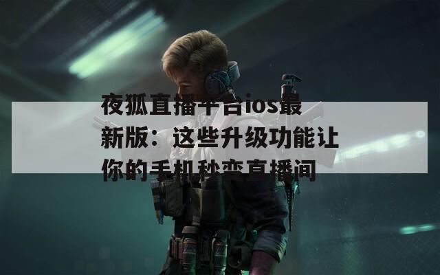夜狐直播平台ios最新版：这些升级功能让你的手机秒变直播间