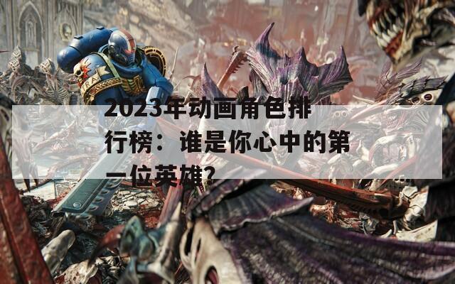 2023年动画角色排行榜：谁是你心中的第一位英雄？