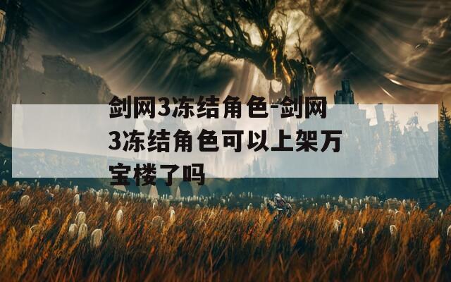 剑网3冻结角色-剑网3冻结角色可以上架万宝楼了吗
